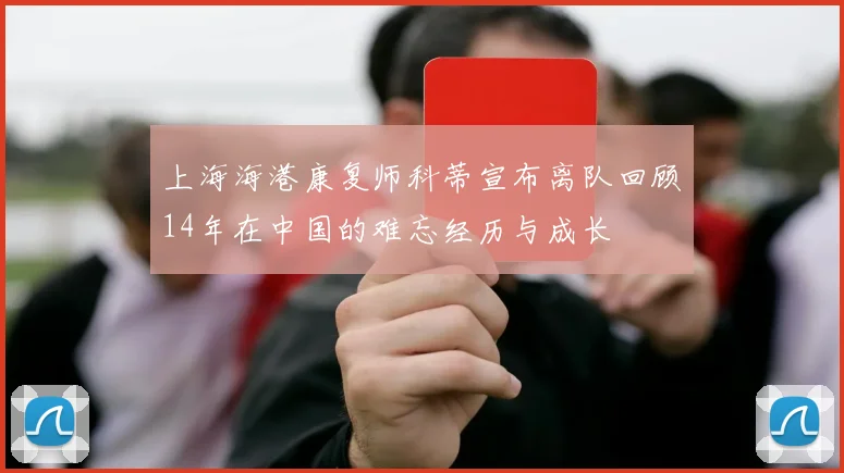 上海海港康复师科蒂宣布离队回顾14年在中国的难忘经历与成长