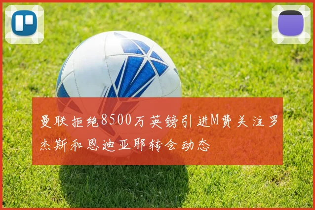 曼联拒绝8500万英镑引进M费关注罗杰斯和恩迪亚耶转会动态