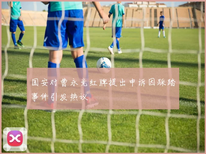 国安对曹永竞红牌提出申诉因踩踏事件引发热议