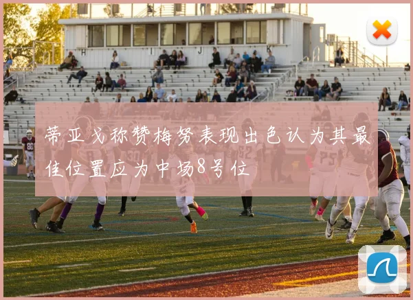 蒂亚戈称赞梅努表现出色认为其最佳位置应为中场8号位