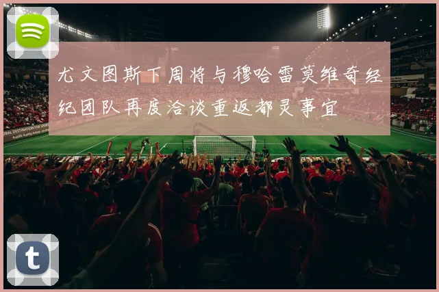 尤文图斯下周将与穆哈雷莫维奇经纪团队再度洽谈重返都灵事宜