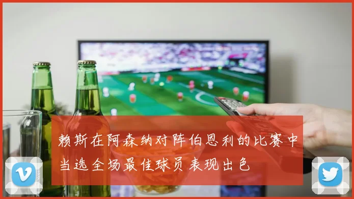 赖斯在阿森纳对阵伯恩利的比赛中当选全场最佳球员表现出色