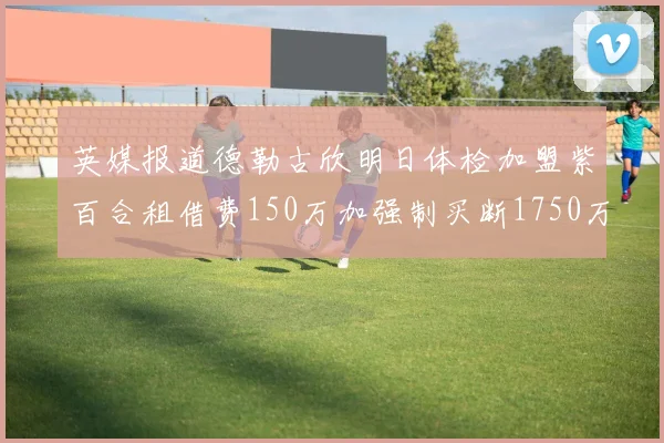 英媒报道德勒古欣明日体检加盟紫百合租借费150万加强制买断1750万