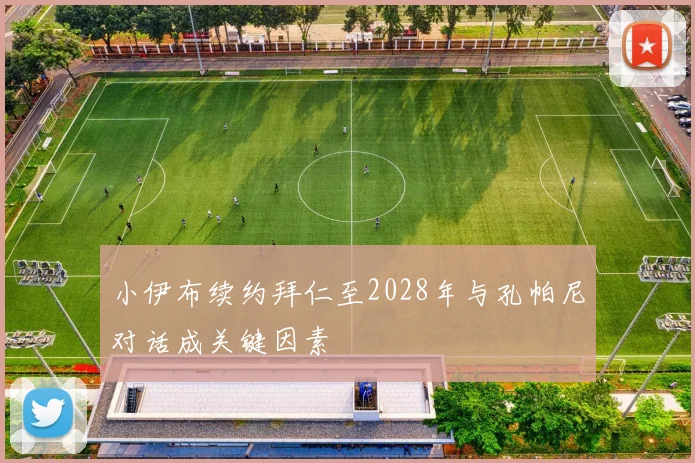 小伊布续约拜仁至2028年与孔帕尼对话成关键因素