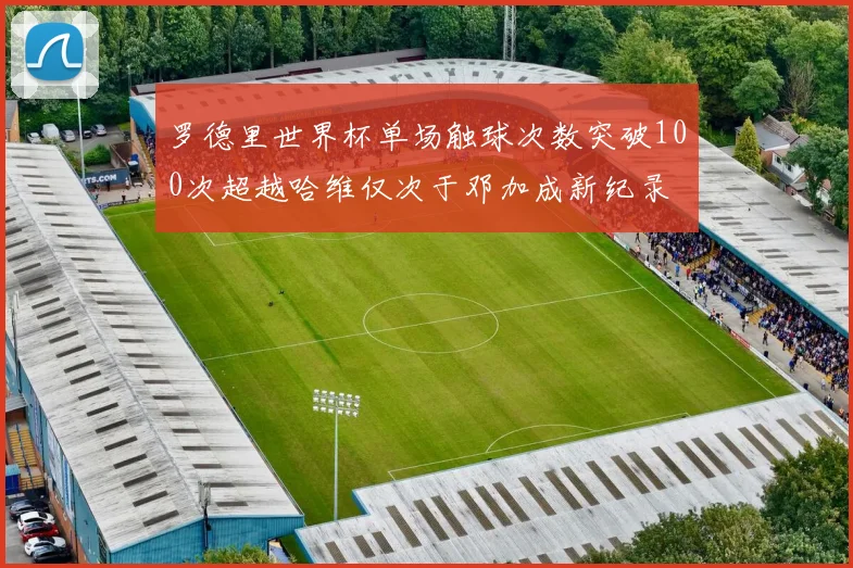 罗德里世界杯单场触球次数突破100次超越哈维仅次于邓加成新纪录