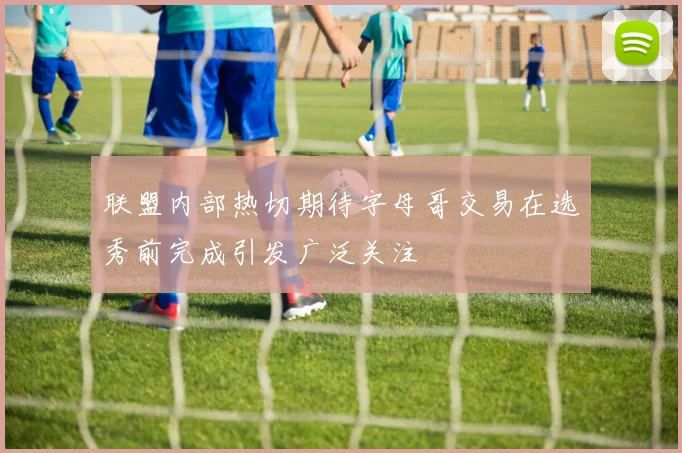 联盟内部热切期待字母哥交易在选秀前完成引发广泛关注