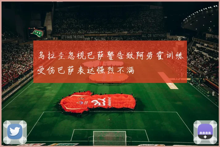乌拉圭忽视巴萨警告致阿劳霍训练受伤巴萨表达强烈不满
