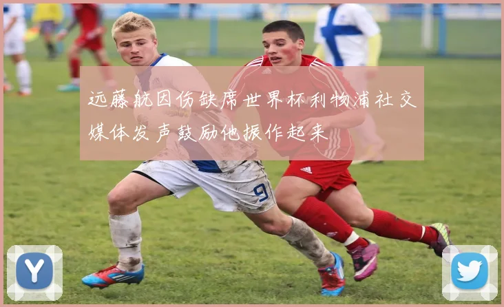 远藤航因伤缺席世界杯利物浦社交媒体发声鼓励他振作起来