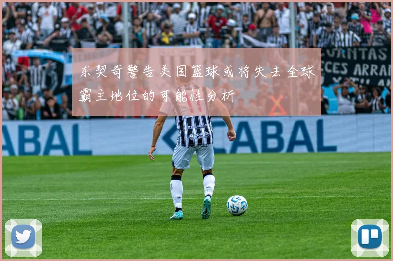 东契奇警告美国篮球或将失去全球霸主地位的可能性分析
