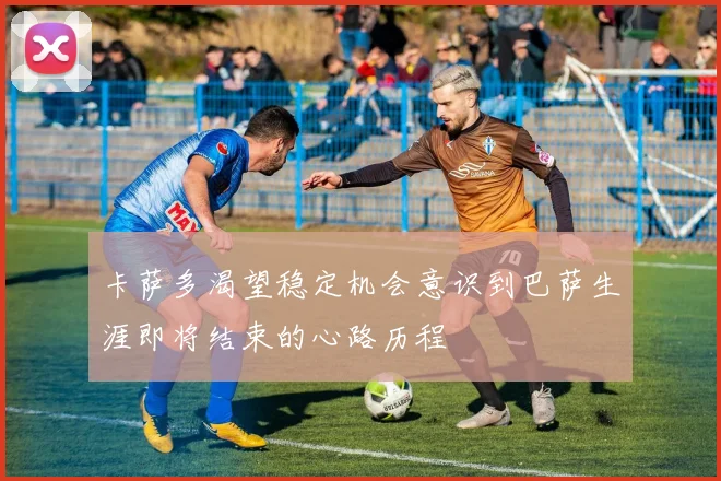 卡萨多渴望稳定机会意识到巴萨生涯即将结束的心路历程