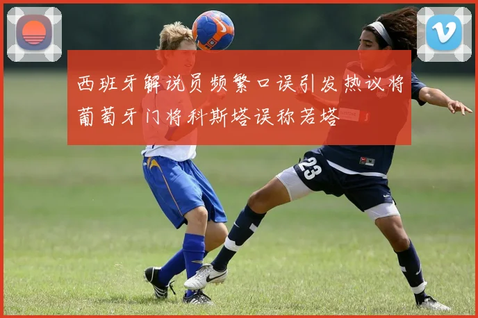 西班牙解说员频繁口误引发热议将葡萄牙门将科斯塔误称若塔