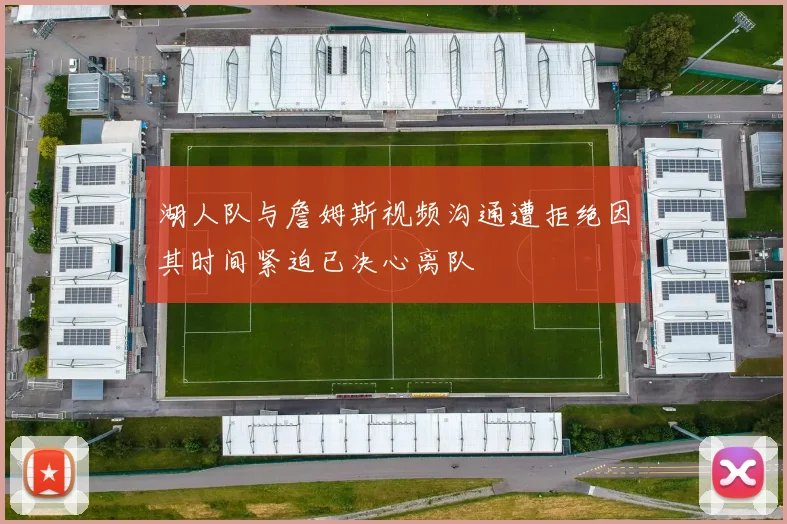 湖人队与詹姆斯视频沟通遭拒绝因其时间紧迫已决心离队