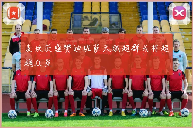 麦坎茨盛赞迪班萨天赋超群或将超越众星