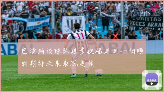 巴埃纳谈球队进步祝福库库一切顺利期待未来表现更佳