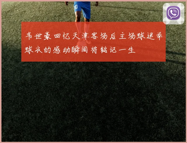 韦世豪回忆天津客场后主场球迷举球衣的感动瞬间将铭记一生