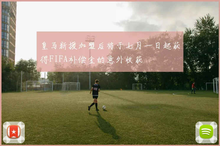 皇马新援加盟后将于七月一日起获得FIFA补偿金的意外收获