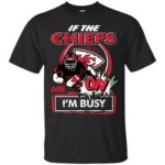 If The Kansas City Chiefs Are On – I’M Busy Custom T-Shirts, Hoodie, Long Sleeve V Neck Hoodie10812